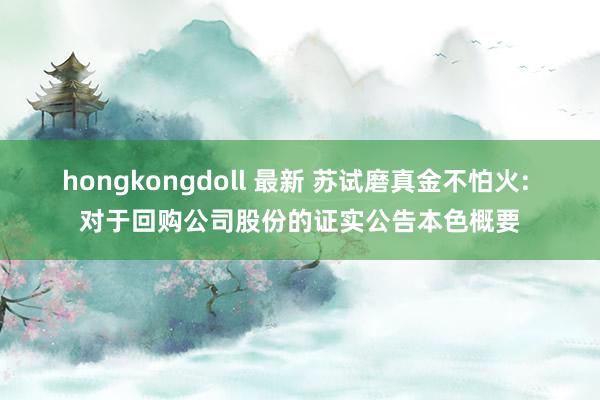 hongkongdoll 最新 苏试磨真金不怕火: 对于回购公司股份的证实公告本色概要