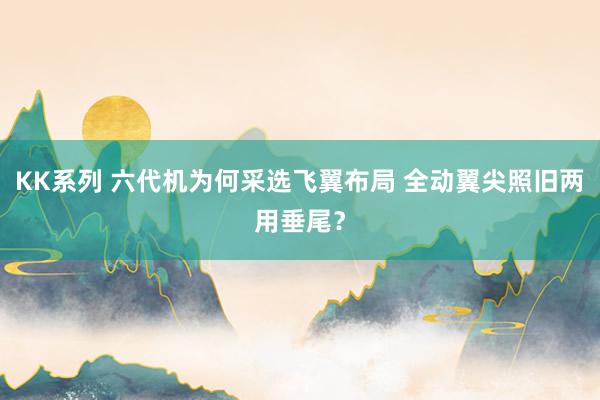 KK系列 六代机为何采选飞翼布局 全动翼尖照旧两用垂尾？