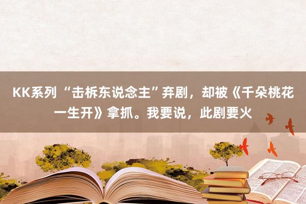 KK系列 “击柝东说念主”弃剧，却被《千朵桃花一生开》拿抓。我要说，此剧要火