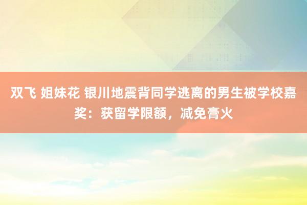 双飞 姐妹花 银川地震背同学逃离的男生被学校嘉奖：获留学限额，减免膏火