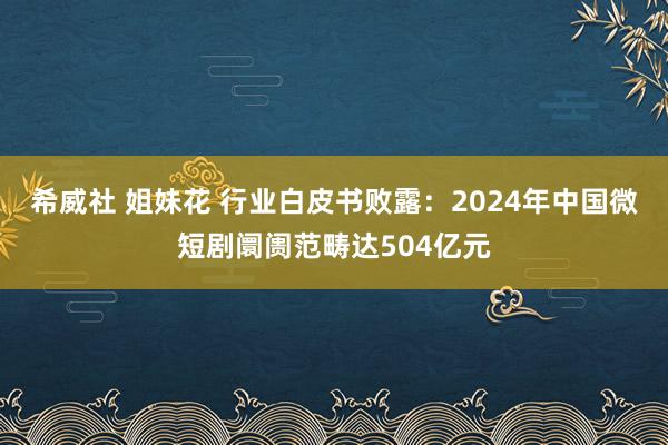 希威社 姐妹花 行业白皮书败露：2024年中国微短剧阛阓范畴达504亿元