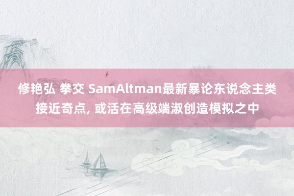 修艳弘 拳交 SamAltman最新暴论东说念主类接近奇点， 或活在高级端淑创造模拟之中