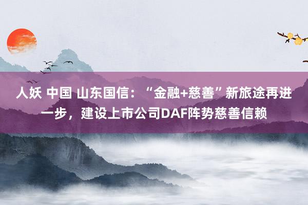 人妖 中国 山东国信：“金融+慈善”新旅途再进一步，建设上市公司DAF阵势慈善信赖