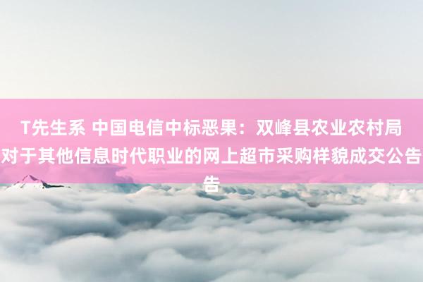 T先生系 中国电信中标恶果：双峰县农业农村局对于其他信息时代职业的网上超市采购样貌成交公告