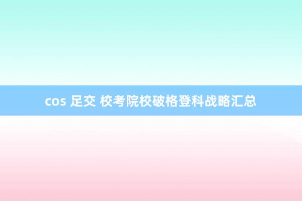 cos 足交 校考院校破格登科战略汇总