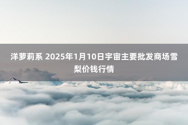 洋萝莉系 2025年1月10日宇宙主要批发商场雪梨价钱行情