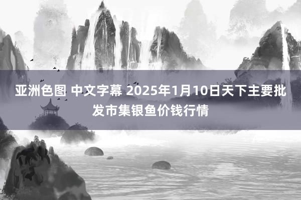 亚洲色图 中文字幕 2025年1月10日天下主要批发市集银鱼价钱行情