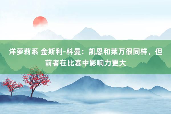 洋萝莉系 金斯利-科曼：凯恩和莱万很同样，但前者在比赛中影响力更大