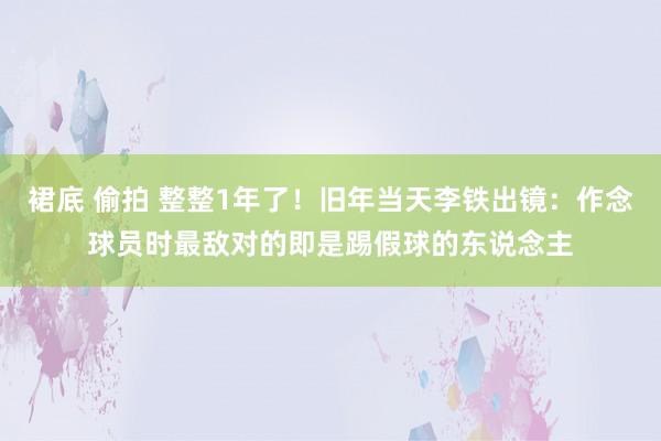 裙底 偷拍 整整1年了！旧年当天李铁出镜：作念球员时最敌对的即是踢假球的东说念主