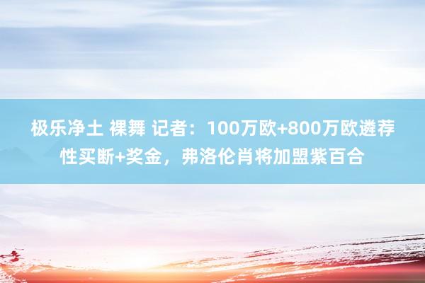 极乐净土 裸舞 记者：100万欧+800万欧遴荐性买断+奖金，弗洛伦肖将加盟紫百合