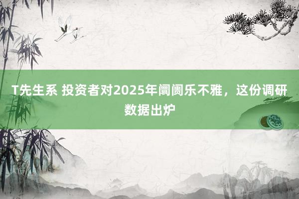 T先生系 投资者对2025年阛阓乐不雅，这份调研数据出炉