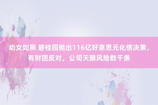 幼女如厕 碧桂园抛出116亿好意思元化债决策，有财团反对，公司天眼风险数千条