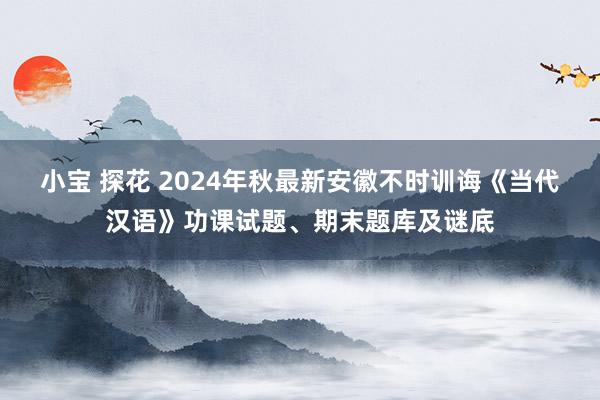 小宝 探花 2024年秋最新安徽不时训诲《当代汉语》功课试题、期末题库及谜底