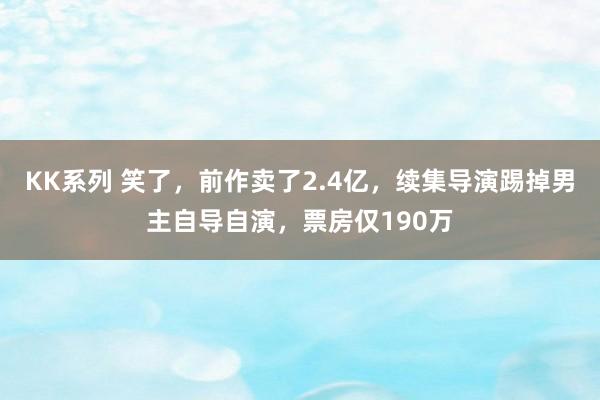 KK系列 笑了，前作卖了2.4亿，续集导演踢掉男主自导自演，票房仅190万