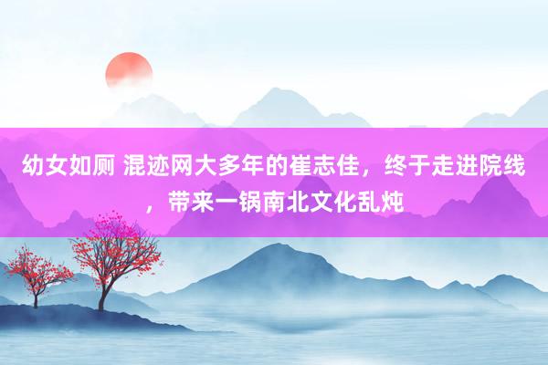 幼女如厕 混迹网大多年的崔志佳，终于走进院线，带来一锅南北文化乱炖