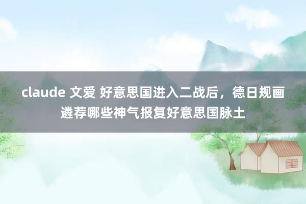 claude 文爱 好意思国进入二战后，德日规画遴荐哪些神气报复好意思国脉土