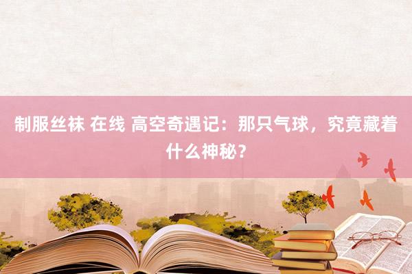 制服丝袜 在线 高空奇遇记：那只气球，究竟藏着什么神秘？