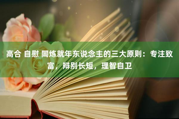 高合 自慰 闇炼就年东说念主的三大原则：专注致富，辩别长短，理智自卫