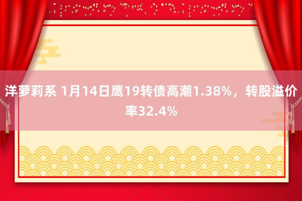 洋萝莉系 1月14日鹰19转债高潮1.38%，转股溢价率32.4%