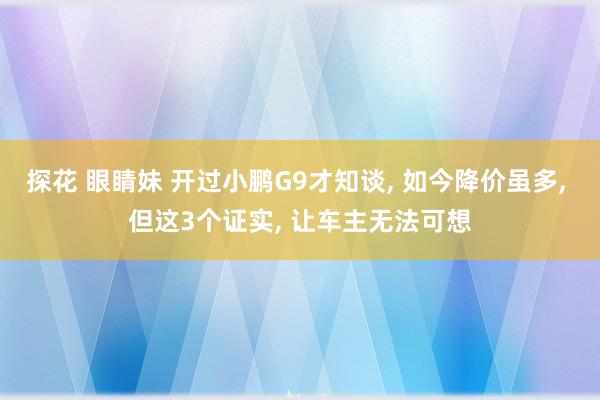 探花 眼睛妹 开过小鹏G9才知谈， 如今降价虽多， 但这3个证实， 让车主无法可想