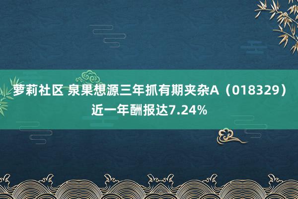 萝莉社区 泉果想源三年抓有期夹杂A（018329）近一年酬报达7.24%