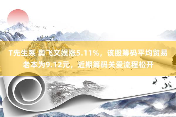 T先生系 奥飞文娱涨5.11%，该股筹码平均贸易老本为9.12元，近期筹码关爱流程松开