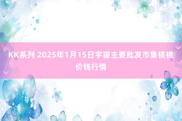 KK系列 2025年1月15日宇宙主要批发市集核桃价钱行情