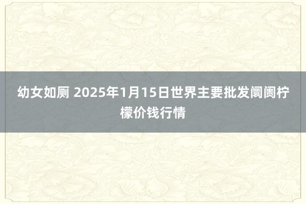 幼女如厕 2025年1月15日世界主要批发阛阓柠檬价钱行情