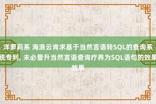 洋萝莉系 海浪云肯求基于当然言语转SQL的查询系统专利， 未必晋升当然言语查询疗养为SQL语句的效果