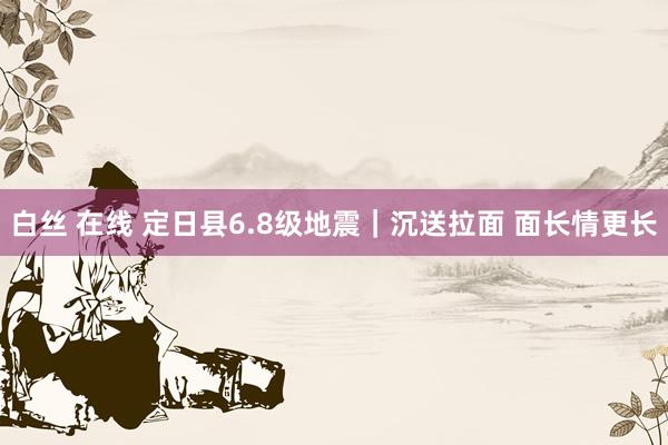 白丝 在线 定日县6.8级地震｜沉送拉面 面长情更长