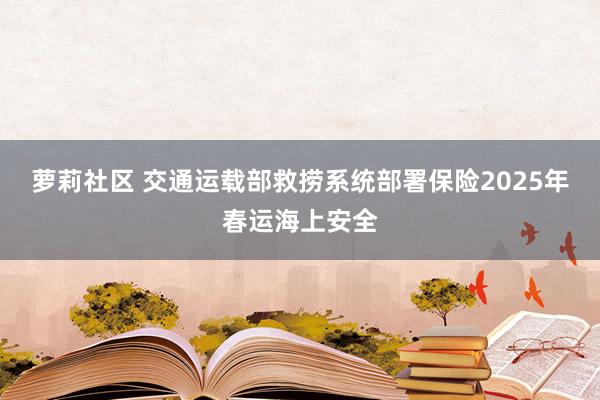 萝莉社区 交通运载部救捞系统部署保险2025年春运海上安全