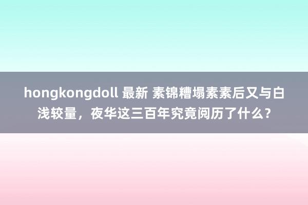 hongkongdoll 最新 素锦糟塌素素后又与白浅较量，