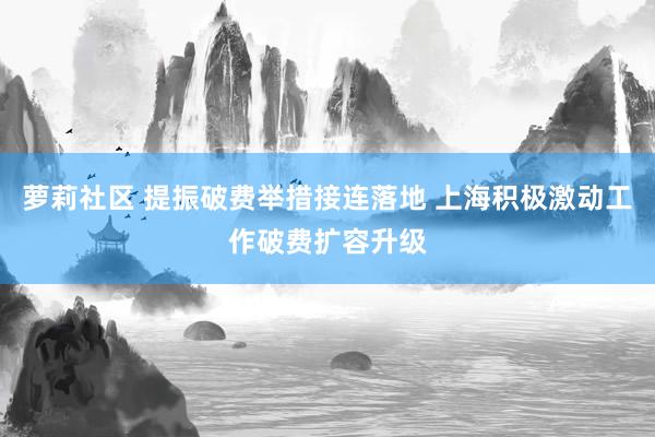 萝莉社区 提振破费举措接连落地 上海积极激动工作破费扩容升级