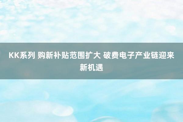 KK系列 购新补贴范围扩大 破费电子产业链迎来新机遇