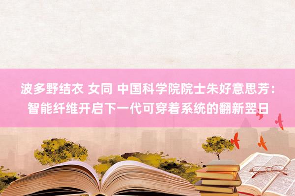 波多野结衣 女同 中国科学院院士朱好意思芳：智能纤维开启下一代可穿着系统的翻新翌日