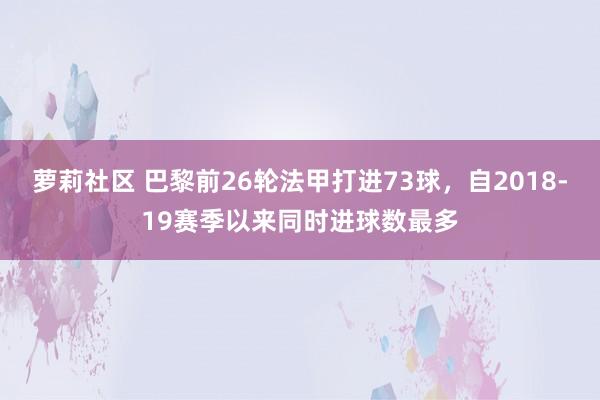 萝莉社区 巴黎前26轮法甲打进73球，自2018-19赛季以来同时进球数最多