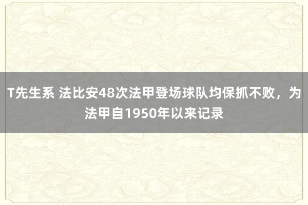 T先生系 法比安48次法甲登场球队均保抓不败，为法甲自1950年以来记录