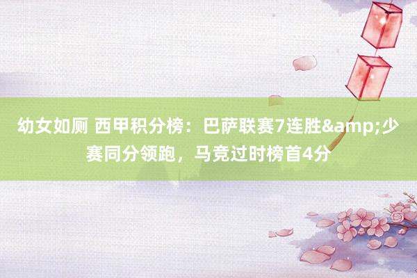 幼女如厕 西甲积分榜：巴萨联赛7连胜&少赛同分领跑，马竞过时榜首4分