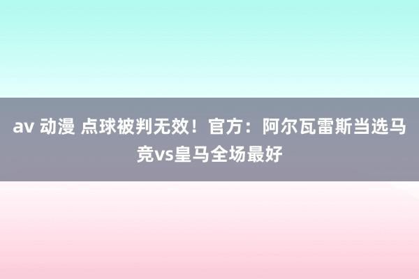 av 动漫 点球被判无效！官方：阿尔瓦雷斯当选马竞vs皇马全