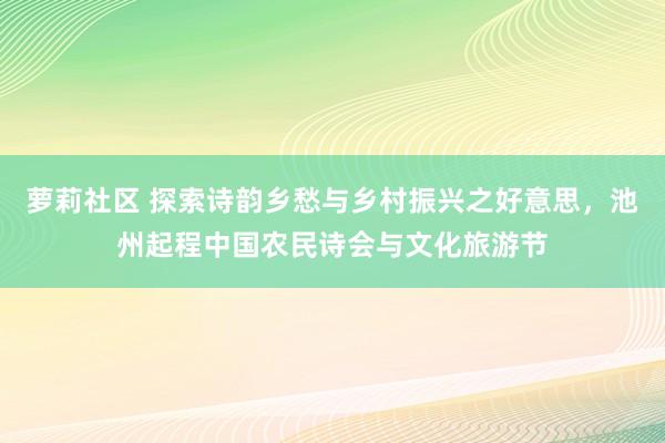 萝莉社区 探索诗韵乡愁与乡村振兴之好意思，池州起程中国农民诗