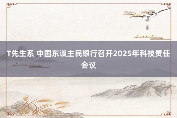 T先生系 中国东谈主民银行召开2025年科技责任会议