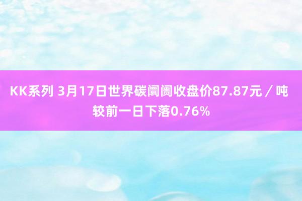 KK系列 3月17日世界碳阛阓收盘价87.87元／吨 较前一