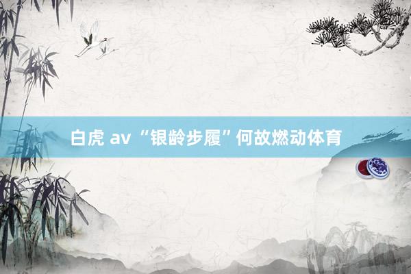 白虎 av “银龄步履”何故燃动体育