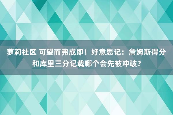 萝莉社区 可望而弗成即！好意思记：詹姆斯得分和库里三分记载哪