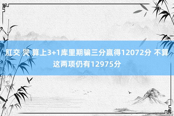 肛交 哭 算上3+1库里期骗三分赢得12072分 不算这两项