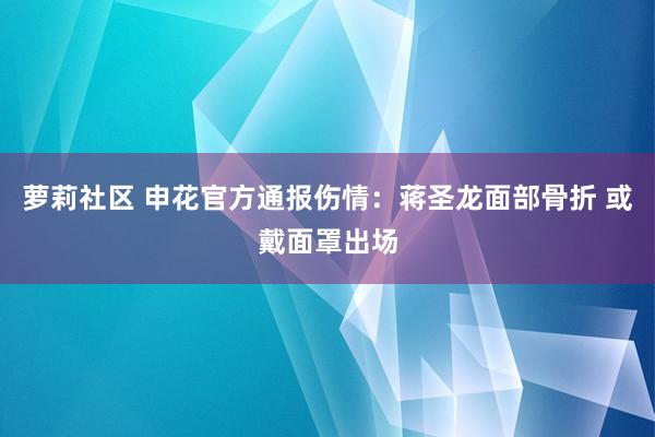 萝莉社区 申花官方通报伤情：蒋圣龙面部骨折 或戴面罩出场