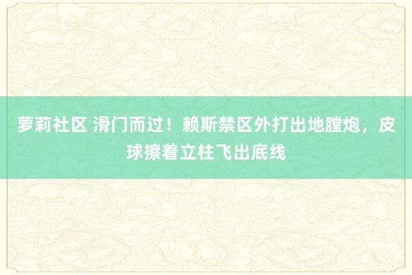 萝莉社区 滑门而过！赖斯禁区外打出地膛炮，皮球擦着立柱飞出底