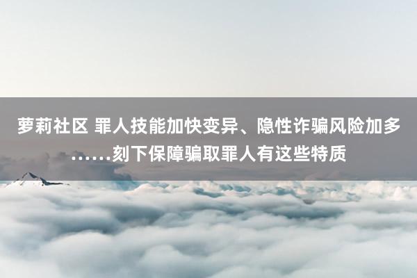 萝莉社区 罪人技能加快变异、隐性诈骗风险加多……刻下保障骗取