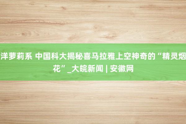 洋萝莉系 中国科大揭秘喜马拉雅上空神奇的“精灵烟花”_大皖新