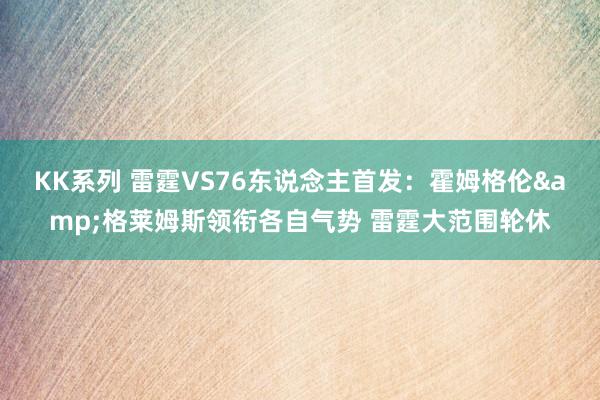 KK系列 雷霆VS76东说念主首发：霍姆格伦&格莱姆斯领衔各自气势 雷霆大范围轮休